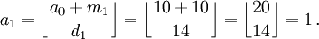 a_{1} = \left\lfloor \frac{a_0+m_{1}}{d_{1}} \right\rfloor = \left\lfloor \frac{10+10}{14} \right\rfloor = \left\lfloor \frac{20}{14} \right\rfloor = 1 \,.